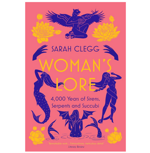 Woman's Lore: 4,000 Years of Sirens, Serpents and Succubi - Sarah Clegg